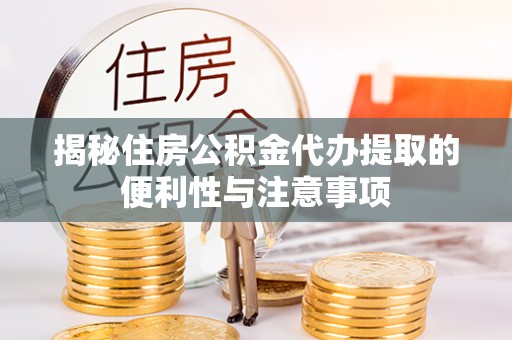 烈屿揭秘住房公积金代办提取的便利性与注意事项