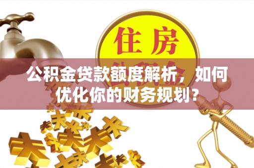 烈屿公积金贷款额度解析，如何优化你的财务规划？