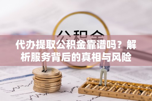 烈屿代办提取公积金靠谱吗？解析服务背后的真相与风险