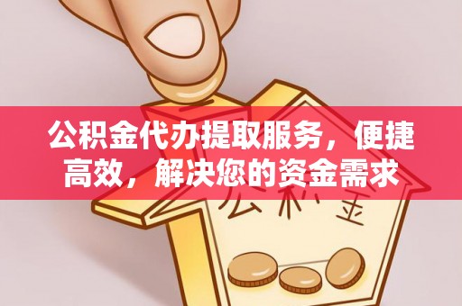 烈屿公积金代办提取服务，便捷高效，解决您的资金需求