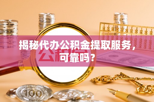 烈屿揭秘代办公积金提取服务，可靠吗？