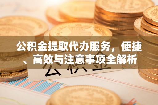 烈屿公积金提取代办服务，便捷、高效与注意事项全解析