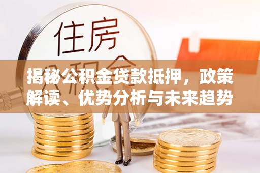 烈屿揭秘公积金贷款抵押，政策解读、优势分析与未来趋势