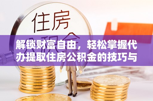 烈屿解锁财富自由，轻松掌握代办提取住房公积金的技巧与攻略