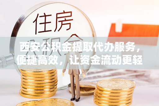 烈屿西安公积金提取代办服务，便捷高效，让资金流动更轻松