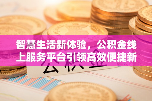烈屿智慧生活新体验，公积金线上服务平台引领高效便捷新潮流