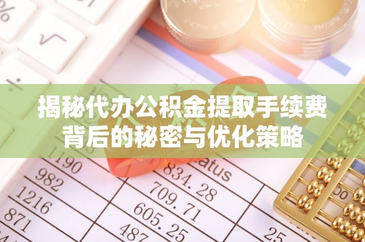 烈屿揭秘代办公积金提取手续费背后的秘密与优化策略