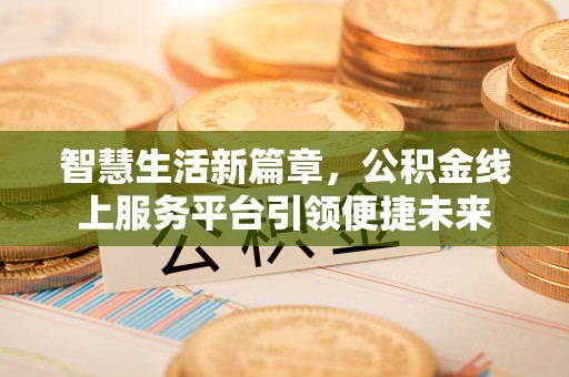 烈屿智慧生活新篇章，公积金线上服务平台引领便捷未来