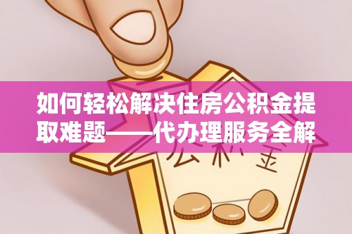 烈屿如何轻松解决住房公积金提取难题——代办理服务全解析