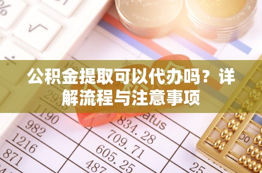 烈屿公积金提取可以代办吗？详解流程与注意事项