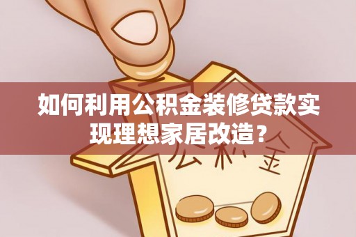 烈屿如何利用公积金装修贷款实现理想家居改造？