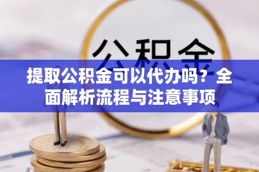 烈屿提取公积金可以代办吗？全面解析流程与注意事项