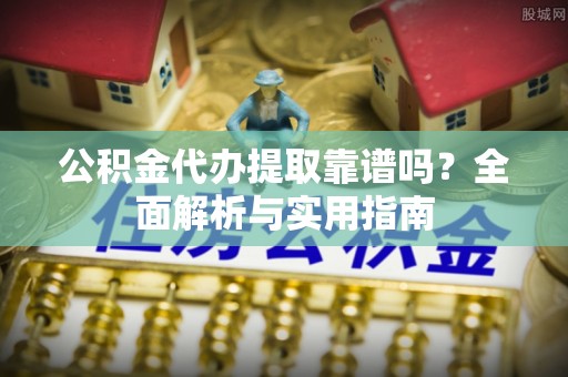 烈屿公积金代办提取靠谱吗？全面解析与实用指南