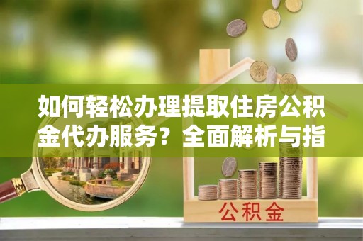 烈屿如何轻松办理提取住房公积金代办服务？全面解析与指南