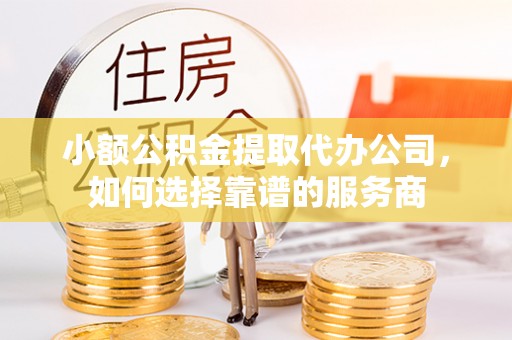 烈屿小额公积金提取代办公司，如何选择靠谱的服务商