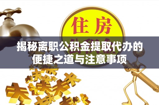 烈屿揭秘离职公积金提取代办的便捷之道与注意事项