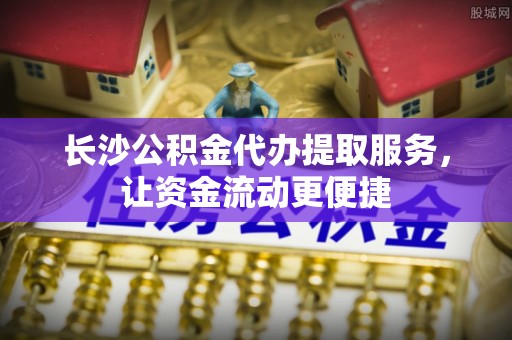 烈屿长沙公积金代办提取服务，让资金流动更便捷