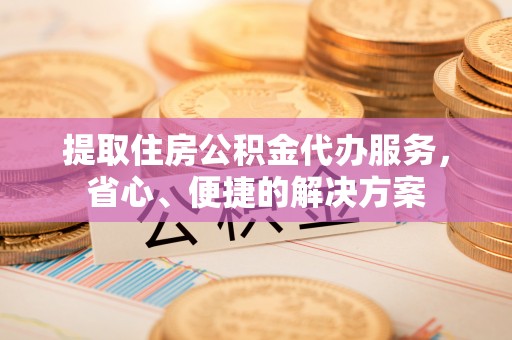 烈屿提取住房公积金代办服务，省心、便捷的解决方案