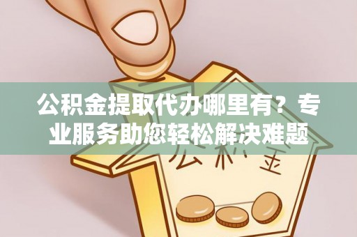 烈屿公积金提取代办哪里有？专业服务助您轻松解决难题