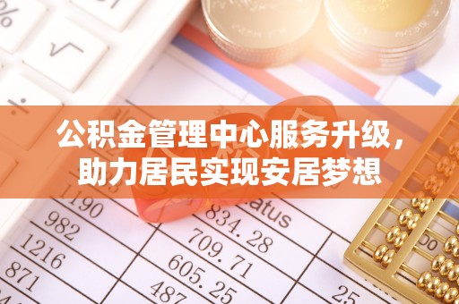 烈屿公积金管理中心服务升级，助力居民实现安居梦想