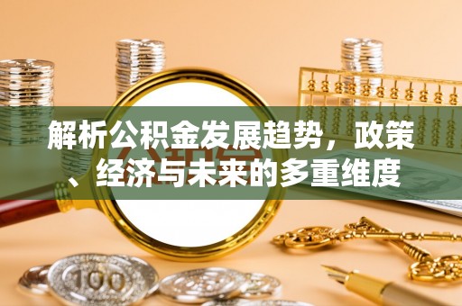 烈屿解析公积金发展趋势，政策、经济与未来的多重维度