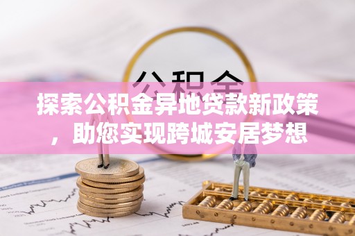 烈屿探索公积金异地贷款新政策，助您实现跨城安居梦想