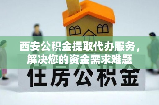 烈屿西安公积金提取代办服务，解决您的资金需求难题