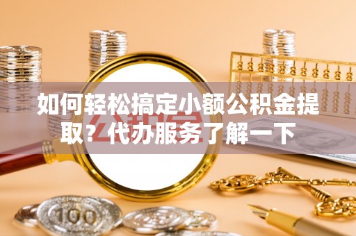 烈屿如何轻松搞定小额公积金提取？代办服务了解一下