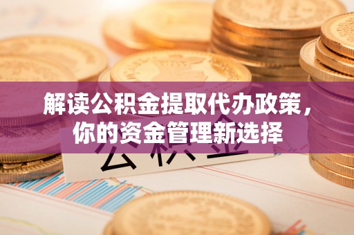 烈屿解读公积金提取代办政策，你的资金管理新选择