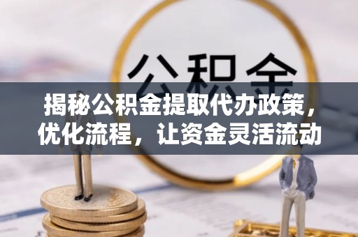 烈屿揭秘公积金提取代办政策，优化流程，让资金灵活流动