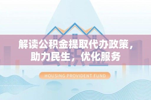 烈屿解读公积金提取代办政策，助力民生，优化服务