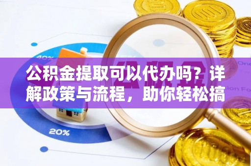 烈屿公积金提取可以代办吗？详解政策与流程，助你轻松搞定！