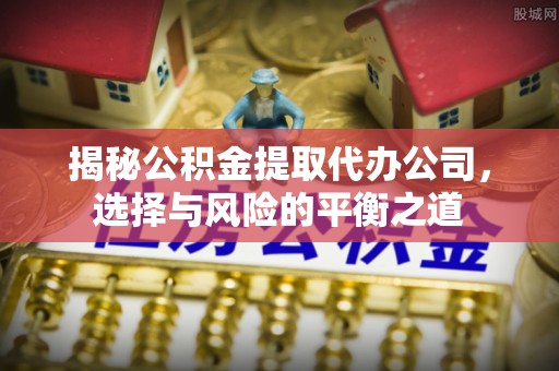 烈屿揭秘公积金提取代办公司，选择与风险的平衡之道