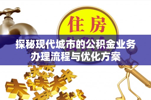 烈屿探秘现代城市的公积金业务办理流程与优化方案