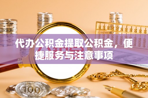 烈屿代办公积金提取公积金，便捷服务与注意事项