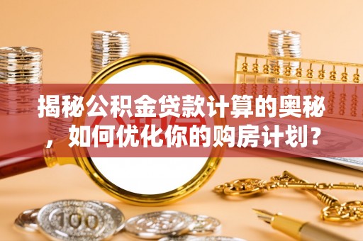 烈屿揭秘公积金贷款计算的奥秘，如何优化你的购房计划？