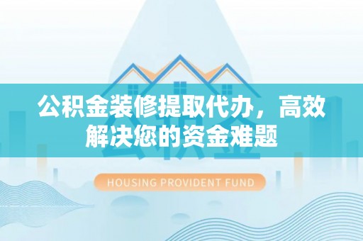 烈屿公积金装修提取代办，高效解决您的资金难题