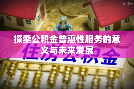 烈屿探索公积金普惠性服务的意义与未来发展