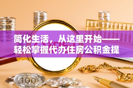 烈屿简化生活，从这里开始——轻松掌握代办住房公积金提取全流程
