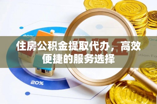 烈屿住房公积金提取代办，高效便捷的服务选择