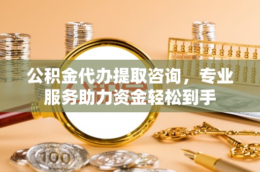 烈屿公积金代办提取咨询，专业服务助力资金轻松到手