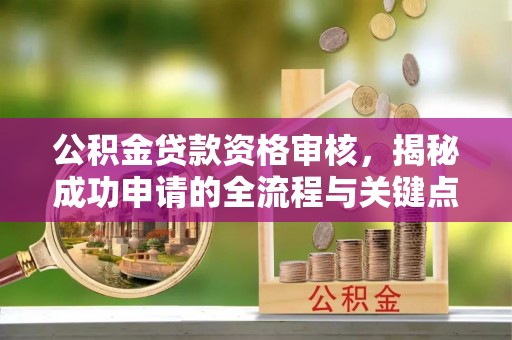烈屿公积金贷款资格审核，揭秘成功申请的全流程与关键点