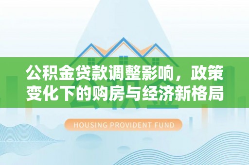烈屿公积金贷款调整影响，政策变化下的购房与经济新格局