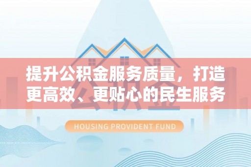 烈屿提升公积金服务质量，打造更高效、更贴心的民生服务体验