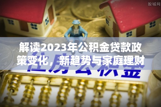 烈屿解读2023年公积金贷款政策变化，新趋势与家庭理财规划