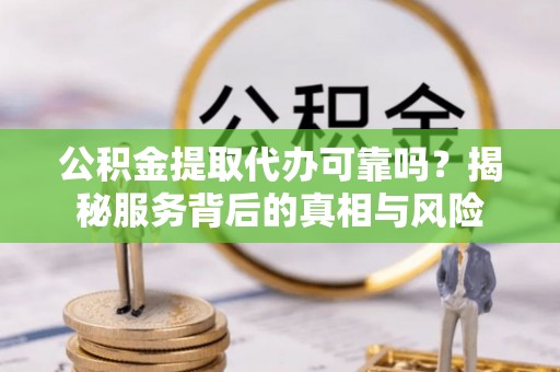烈屿公积金提取代办可靠吗？揭秘服务背后的真相与风险