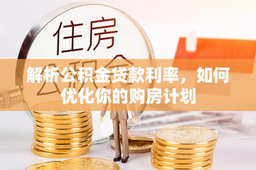 烈屿解析公积金贷款利率，如何优化你的购房计划