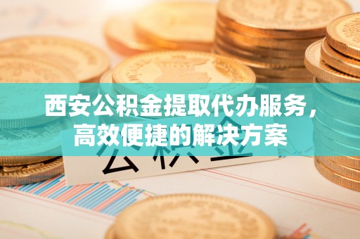 烈屿西安公积金提取代办服务，高效便捷的解决方案