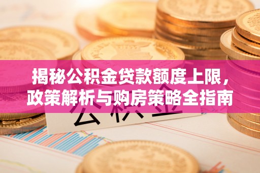 烈屿揭秘公积金贷款额度上限，政策解析与购房策略全指南