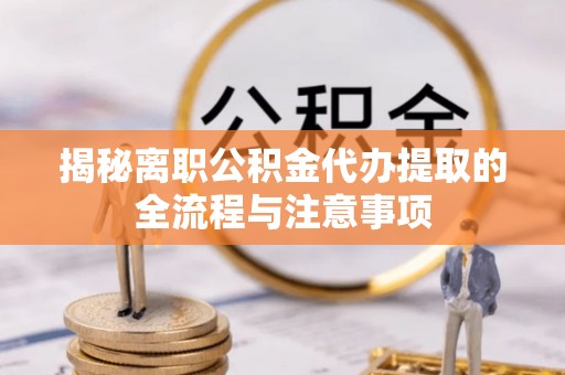 烈屿揭秘离职公积金代办提取的全流程与注意事项